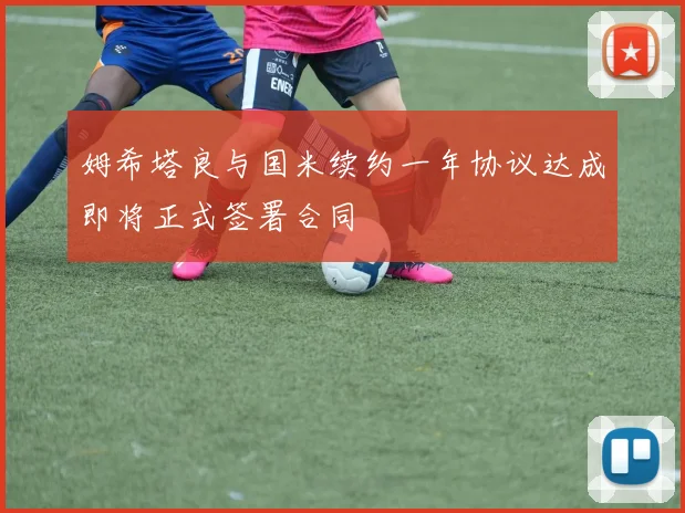 姆希塔良与国米续约一年协议达成即将正式签署合同