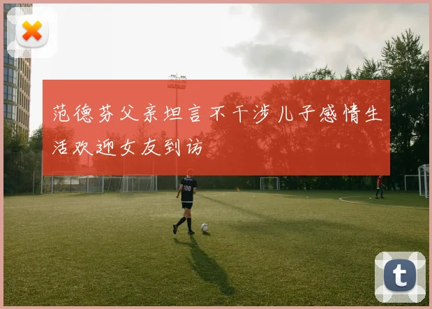 范德芬父亲坦言不干涉儿子感情生活欢迎女友到访