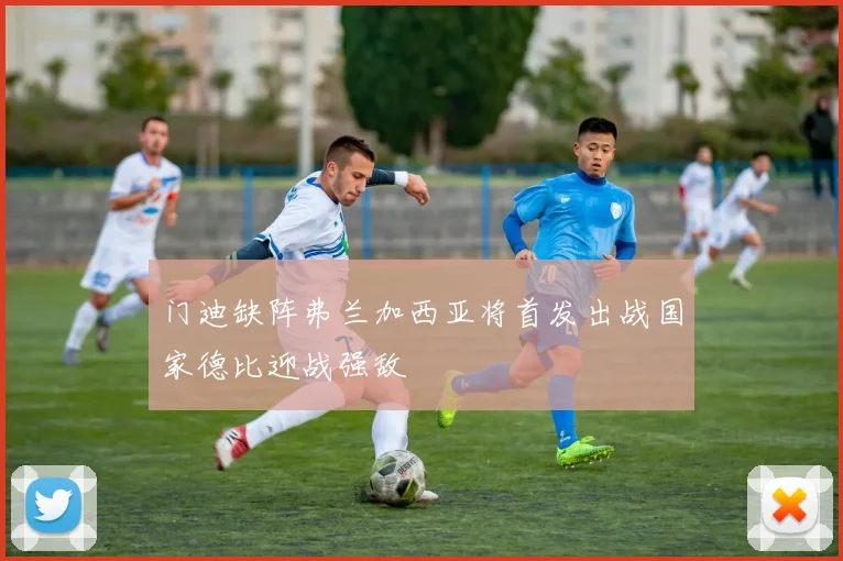 门迪缺阵弗兰加西亚将首发出战国家德比迎战强敌