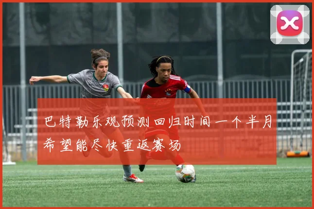 巴特勒乐观预测回归时间一个半月希望能尽快重返赛场