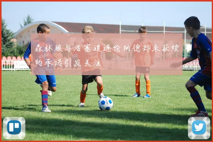 森林狼与活塞追逐伦纳德却未获续约承诺引发关注