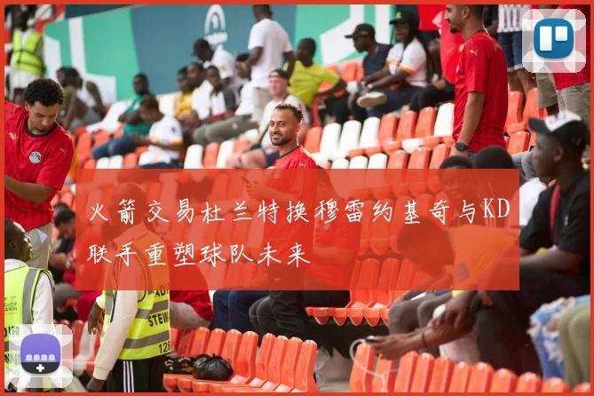 火箭交易杜兰特换穆雷约基奇与KD联手重塑球队未来