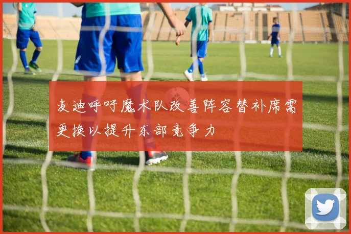 麦迪呼吁魔术队改善阵容替补席需更换以提升东部竞争力