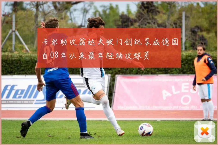 卡尔助攻翁达夫破门创纪录成德国自08年以来最年轻助攻球员