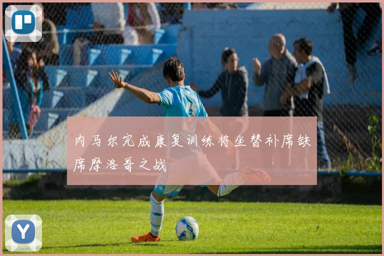 内马尔完成康复训练将坐替补席缺席摩洛哥之战