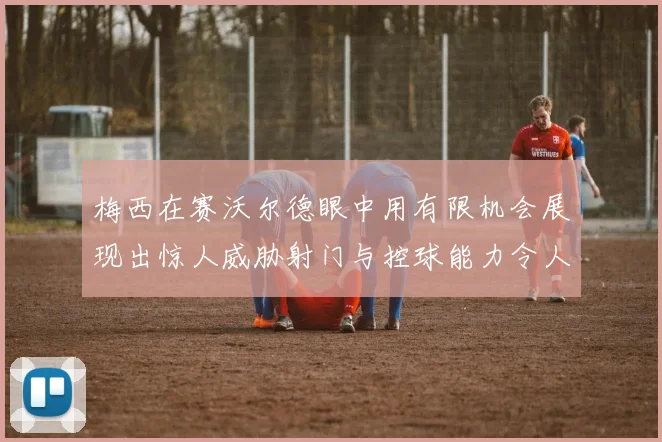 梅西在赛沃尔德眼中用有限机会展现出惊人威胁射门与控球能力令人赞叹