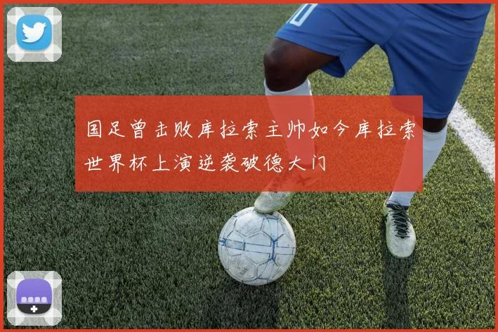 国足曾击败库拉索主帅如今库拉索世界杯上演逆袭破德大门