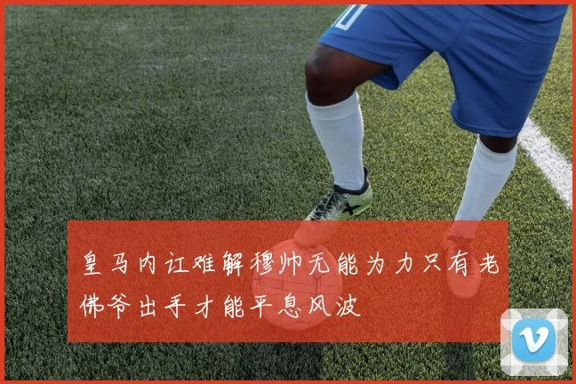 皇马内讧难解穆帅无能为力只有老佛爷出手才能平息风波