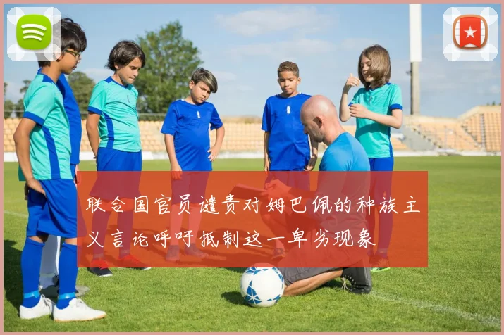 联合国官员谴责对姆巴佩的种族主义言论呼吁抵制这一卑劣现象