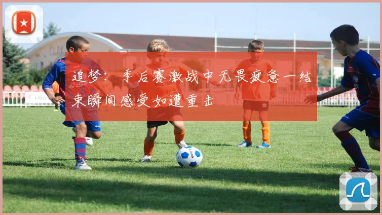 追梦：季后赛激战中无畏疲惫一结束瞬间感受如遭重击