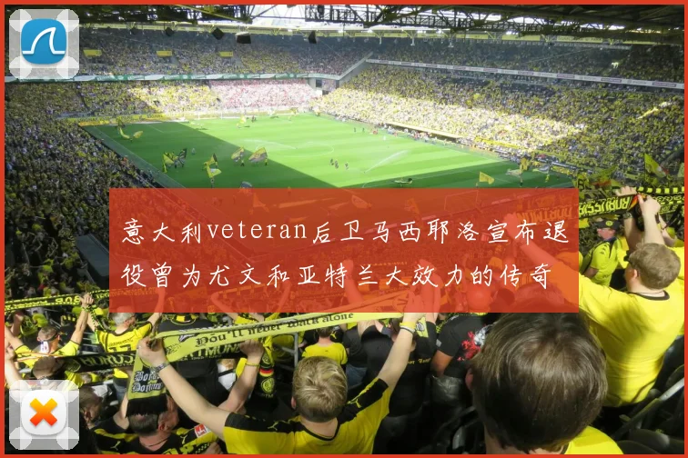 意大利veteran后卫马西耶洛宣布退役曾为尤文和亚特兰大效力的传奇球员